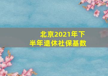 北京2021年下半年退休社保基数