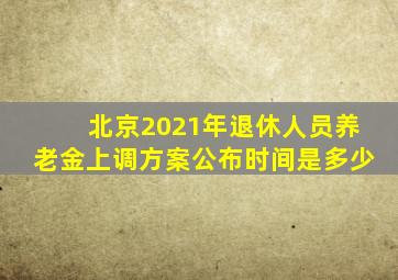 北京2021年退休人员养老金上调方案公布时间是多少