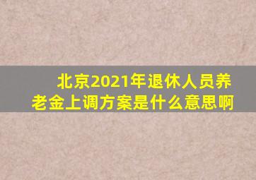 北京2021年退休人员养老金上调方案是什么意思啊