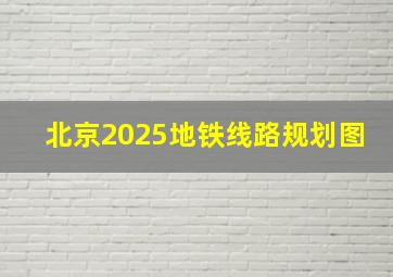 北京2025地铁线路规划图