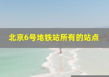 北京6号地铁站所有的站点