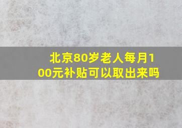 北京80岁老人每月100元补贴可以取出来吗