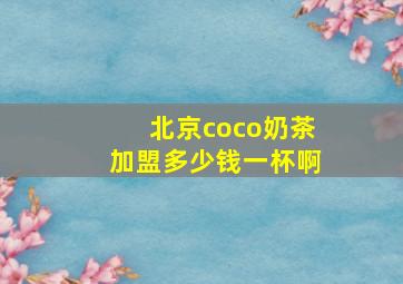 北京coco奶茶加盟多少钱一杯啊