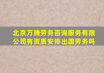 北京万腾劳务咨询服务有限公司有资质安排出国劳务吗