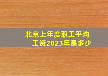 北京上年度职工平均工资2023年是多少