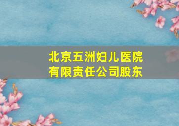 北京五洲妇儿医院有限责任公司股东