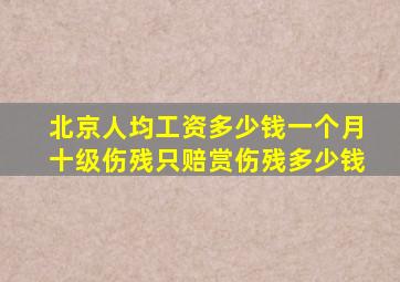 北京人均工资多少钱一个月十级伤残只赔赏伤残多少钱