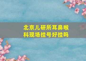 北京儿研所耳鼻喉科现场挂号好挂吗