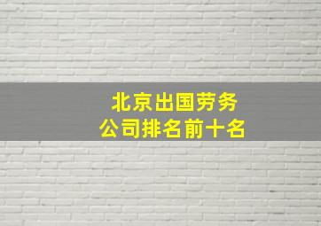 北京出国劳务公司排名前十名