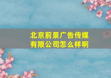 北京前景广告传媒有限公司怎么样啊