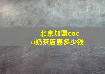 北京加盟coco奶茶店要多少钱