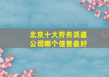 北京十大劳务派遣公司哪个信誉最好