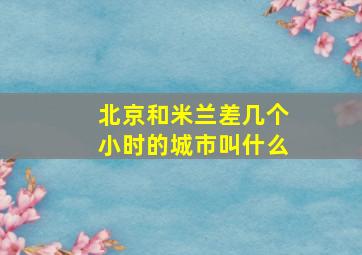 北京和米兰差几个小时的城市叫什么