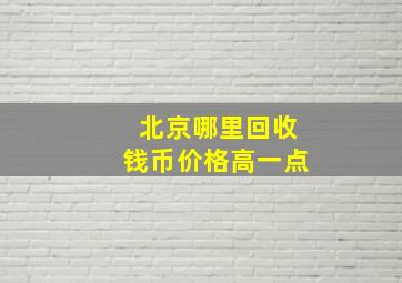 北京哪里回收钱币价格高一点