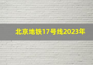 北京地铁17号线2023年