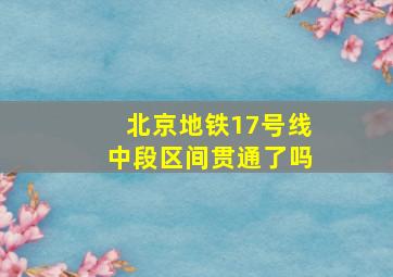 北京地铁17号线中段区间贯通了吗