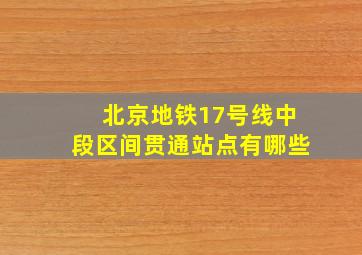 北京地铁17号线中段区间贯通站点有哪些