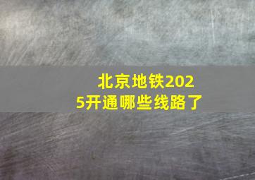 北京地铁2025开通哪些线路了