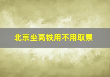 北京坐高铁用不用取票