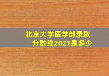 北京大学医学部录取分数线2021是多少