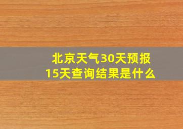 北京天气30天预报15天查询结果是什么