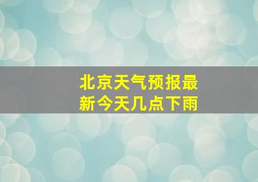 北京天气预报最新今天几点下雨