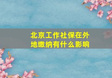 北京工作社保在外地缴纳有什么影响