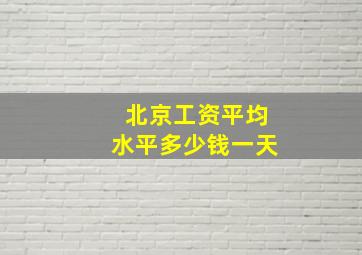 北京工资平均水平多少钱一天