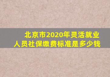 北京市2020年灵活就业人员社保缴费标准是多少钱