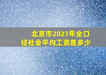 北京市2021年全口径社会平均工资是多少