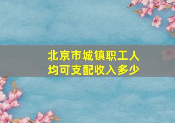 北京市城镇职工人均可支配收入多少