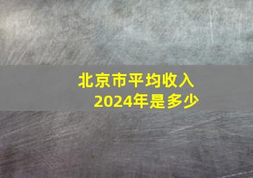 北京市平均收入2024年是多少