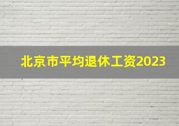 北京市平均退休工资2023