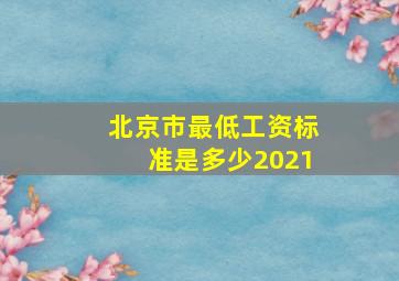 北京市最低工资标准是多少2021