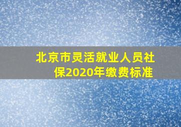 北京市灵活就业人员社保2020年缴费标准