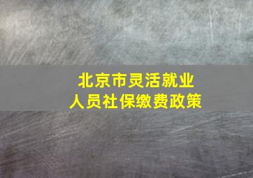 北京市灵活就业人员社保缴费政策