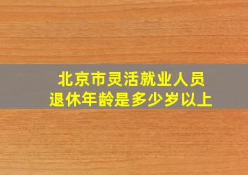 北京市灵活就业人员退休年龄是多少岁以上