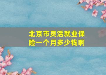 北京市灵活就业保险一个月多少钱啊