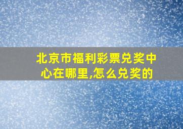 北京市福利彩票兑奖中心在哪里,怎么兑奖的