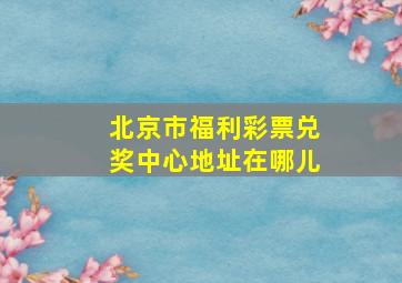 北京市福利彩票兑奖中心地址在哪儿