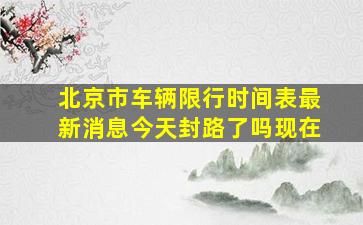 北京市车辆限行时间表最新消息今天封路了吗现在