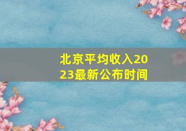 北京平均收入2023最新公布时间