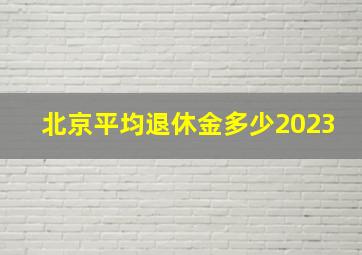 北京平均退休金多少2023