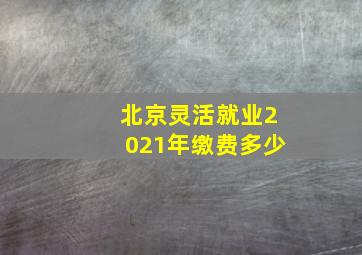 北京灵活就业2021年缴费多少