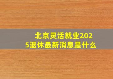 北京灵活就业2025退休最新消息是什么