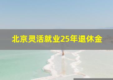 北京灵活就业25年退休金