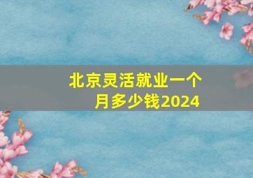 北京灵活就业一个月多少钱2024