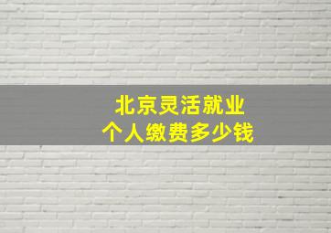 北京灵活就业个人缴费多少钱