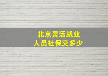 北京灵活就业人员社保交多少