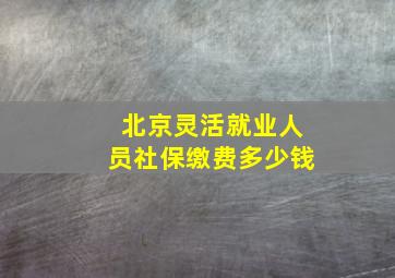 北京灵活就业人员社保缴费多少钱